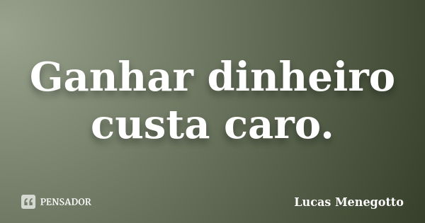 Ganhar dinheiro custa caro.... Frase de Lucas Menegotto.