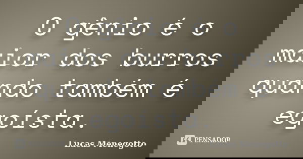 O gênio é o maior dos burros quando também é egoísta.... Frase de Lucas Menegotto.