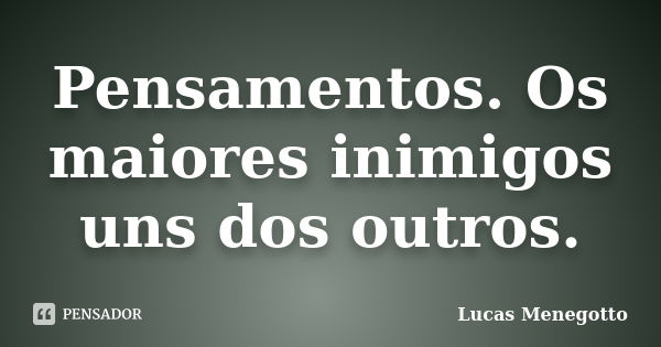 Pensamentos. Os maiores inimigos uns dos outros.... Frase de Lucas Menegotto.