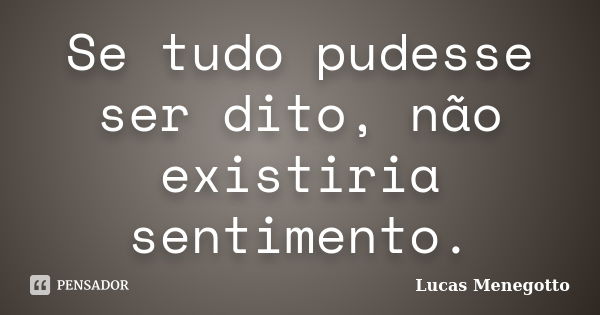 Se tudo pudesse ser dito, não existiria sentimento.... Frase de Lucas Menegotto.