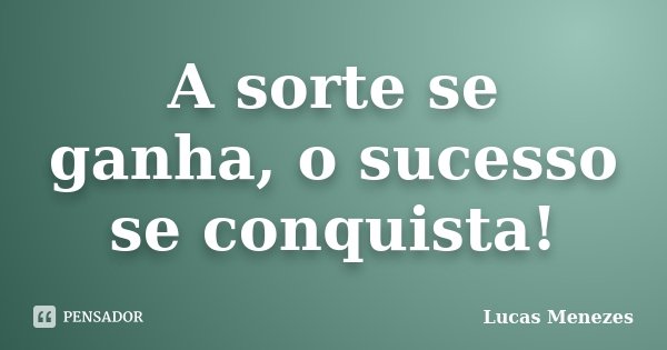 A sorte se ganha, o sucesso se conquista!... Frase de Lucas Menezes.