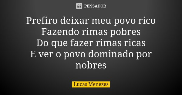 Prefiro deixar meu povo rico Fazendo rimas pobres Do que fazer rimas ricas E ver o povo dominado por nobres... Frase de Lucas Menezes.