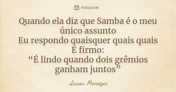 Quando ela diz que Samba é o meu único assunto Eu respondo quaisquer quais quais E firmo: “É lindo quando dois grêmios ganham juntos”... Frase de Lucas Menezes.