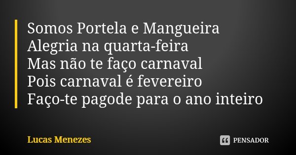 Somos Portela e Mangueira Alegria na quarta-feira Mas não te faço carnaval Pois carnaval é fevereiro Faço-te pagode para o ano inteiro... Frase de Lucas Menezes.