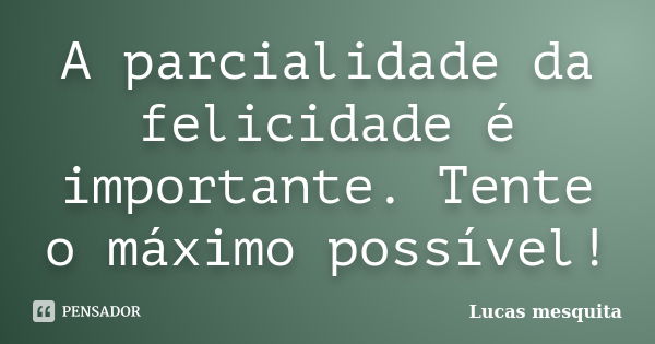 A parcialidade da felicidade é importante. Tente o máximo possível!... Frase de Lucas Mesquita.