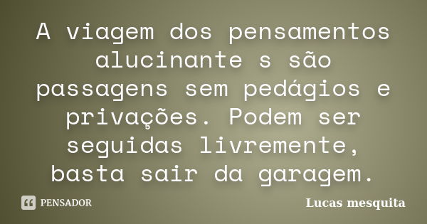 A viagem dos pensamentos alucinante s são passagens sem pedágios e privações. Podem ser seguidas livremente, basta sair da garagem.... Frase de Lucas Mesquita.