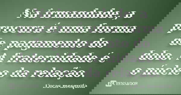 Na irmandade, a procura é uma forma de pagamento do dolo. A fraternidade é o núcleo da relação.... Frase de Lucas Mesquita.