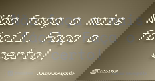 Não faça o mais fácil. Faça o certo!... Frase de Lucas Mesquita.
