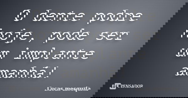 O dente podre hoje, pode ser um implante amanhã!... Frase de Lucas Mesquita.
