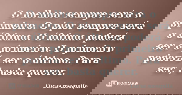 O melhor sempre será o primeiro. O pior sempre será o último. O último poderá ser o primeiro. O primeiro poderá ser o último. Para ser, basta querer.... Frase de Lucas Mesquita.