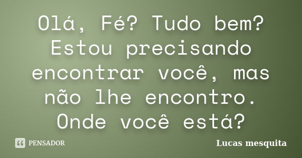 Olá, Fé? Tudo bem? Estou precisando encontrar você, mas não lhe encontro. Onde você está?... Frase de Lucas Mesquita.