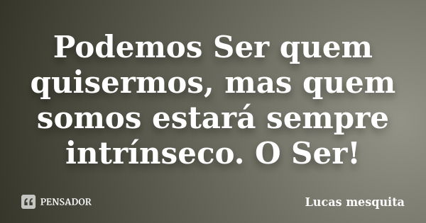 Podemos Ser quem quisermos, mas quem somos estará sempre intrínseco. O Ser!... Frase de Lucas Mesquita.