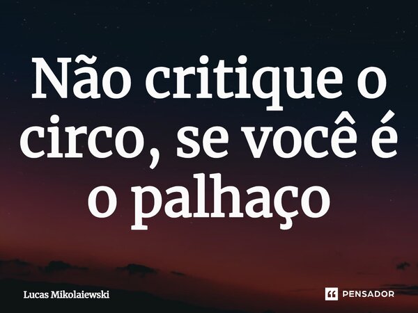 ⁠Não critique o circo, se você é o palhaço... Frase de Lucas Mikolaiewski.