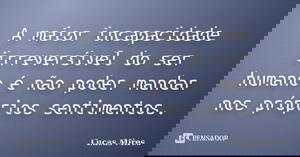 A maior incapacidade irreversível do ser humano é não poder mandar nos próprios sentimentos.... Frase de Lucas Mires.