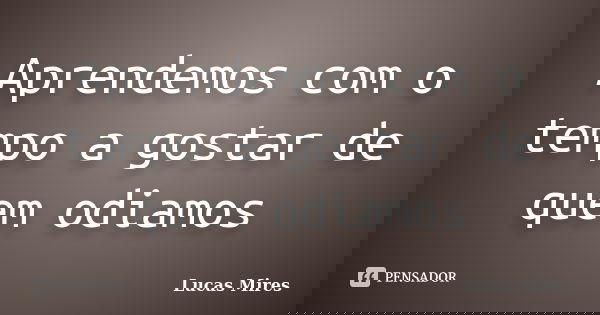 Aprendemos com o tempo a gostar de quem odiamos... Frase de Lucas Mires.
