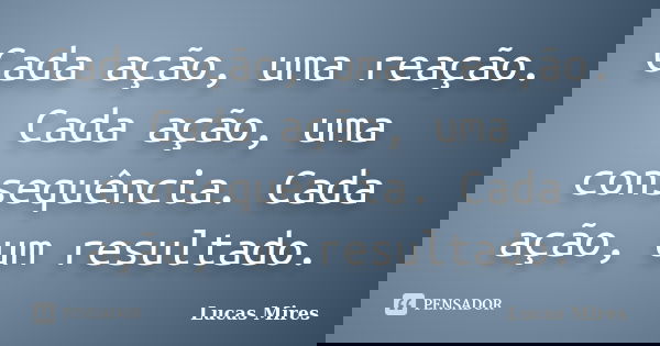 Cada ação, uma reação. Cada ação, uma consequência. Cada ação, um resultado.... Frase de Lucas Mires.