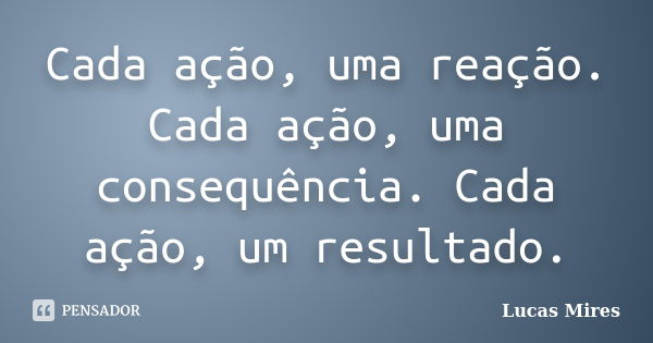 Cada ação, uma reação. Cada ação, uma consequência. Cada ação, um resultado.... Frase de Lucas Mires.