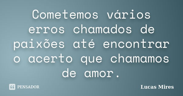 Cometemos vários erros chamados de paixões até encontrar o acerto que chamamos de amor.... Frase de Lucas Mires.