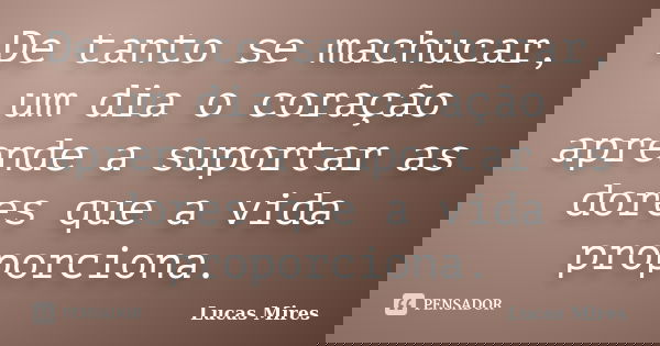 De tanto se machucar, um dia o coração aprende a suportar as dores que a vida proporciona.... Frase de Lucas Mires.