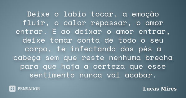 Deixe o labio tocar, a emoção fluir, o calor repassar, o amor entrar. E ao deixar o amor entrar, deixe tomar conta de todo o seu corpo, te infectando dos pés a ... Frase de Lucas Mires.