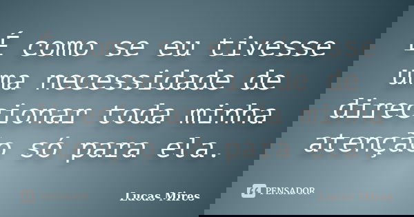 É como se eu tivesse uma necessidade de direcionar toda minha atenção só para ela.... Frase de Lucas Mires.