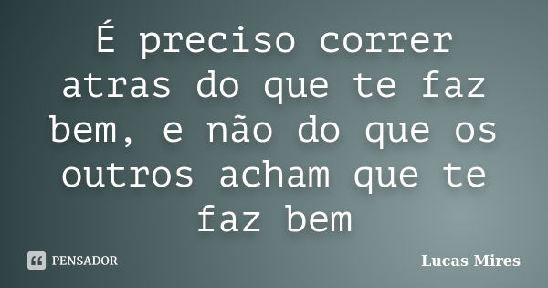 É preciso correr atras do que te faz bem, e não do que os outros acham que te faz bem... Frase de Lucas Mires.