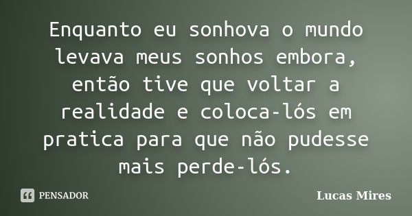 Enquanto eu sonhova o mundo levava meus sonhos embora, então tive que voltar a realidade e coloca-lós em pratica para que não pudesse mais perde-lós.... Frase de Lucas Mires.