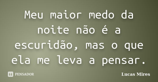 Meu maior medo da noite não é a escuridão, mas o que ela me leva a pensar.... Frase de Lucas Mires.