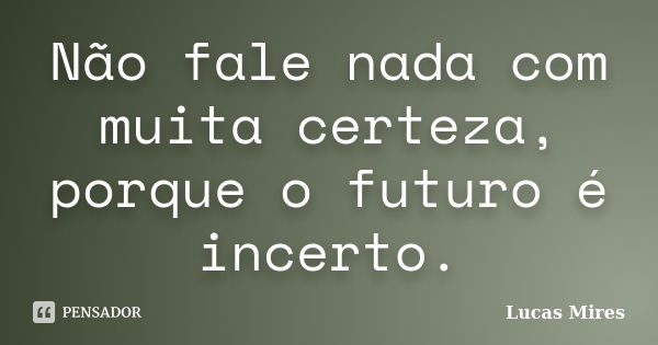 Não fale nada com muita certeza, porque o futuro é incerto.... Frase de Lucas Mires.