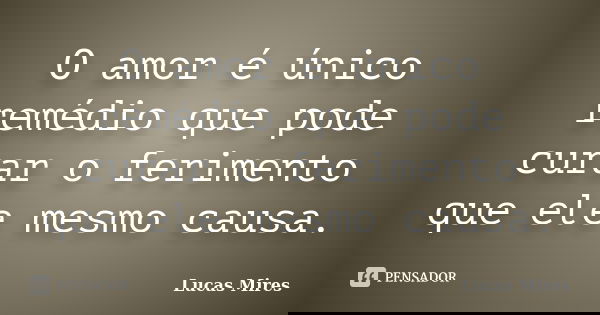 O amor é único remédio que pode curar o ferimento que ele mesmo causa.... Frase de Lucas Mires.