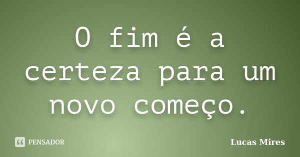 O fim é a certeza para um novo começo.... Frase de Lucas Mires.