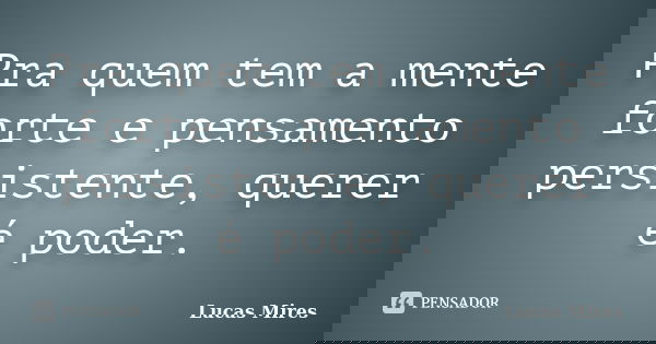 Pra quem tem a mente forte e pensamento persistente, querer é poder.... Frase de Lucas Mires.