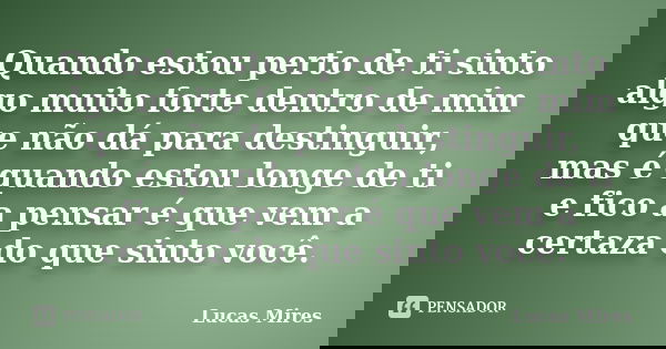 Quando estou perto de ti sinto algo muito forte dentro de mim que não dá para destinguir, mas é quando estou longe de ti e fico a pensar é que vem a certaza do ... Frase de Lucas Mires.