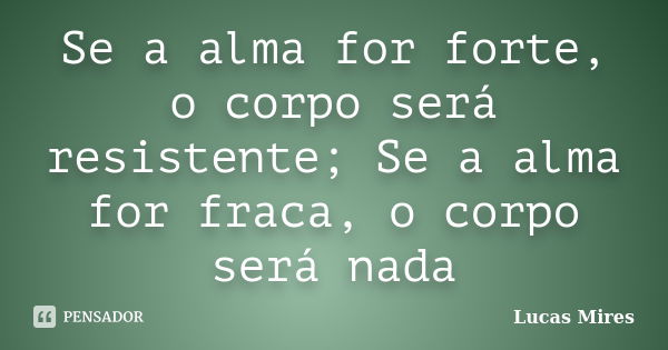 Se a alma for forte, o corpo será resistente; Se a alma for fraca, o corpo será nada... Frase de Lucas Mires.