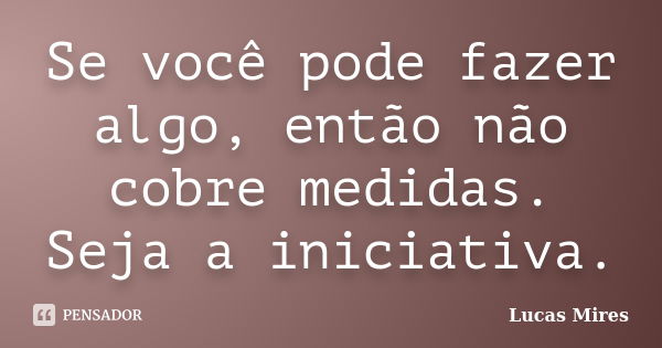 Se você pode fazer algo, então não cobre medidas. Seja a iniciativa.... Frase de Lucas Mires.