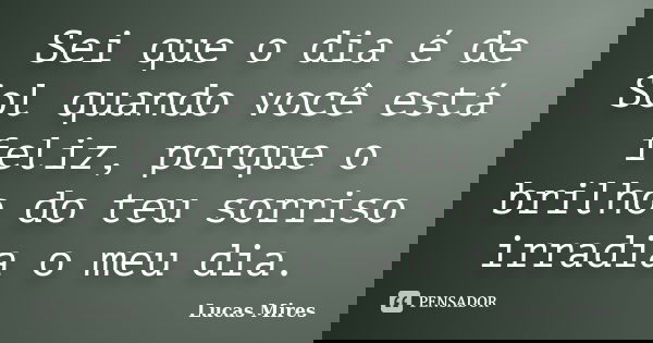 Sei que o dia é de Sol quando você está feliz, porque o brilho do teu sorriso irradia o meu dia.... Frase de Lucas Mires.
