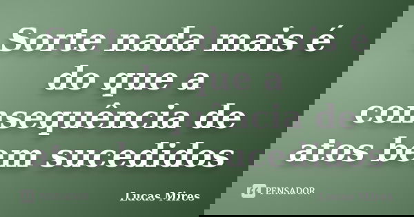 Sorte nada mais é do que a consequência de atos bem sucedidos... Frase de Lucas Mires.
