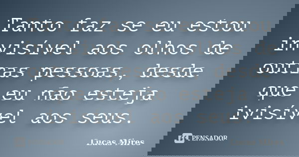 Tanto faz se eu estou invisível aos olhos de outras pessoas, desde que eu não esteja ivisível aos seus.... Frase de Lucas Mires.