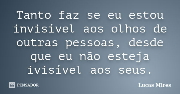 Tanto faz se eu estou invisível aos olhos de outras pessoas, desde que eu não esteja ivisível aos seus.... Frase de Lucas Mires.