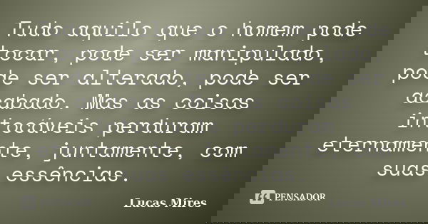 Tudo aquilo que o homem pode tocar, pode ser manipulado, pode ser alterado, pode ser acabado. Mas as coisas intocáveis perduram eternamente, juntamente, com sua... Frase de Lucas Mires.