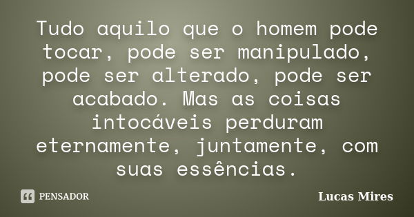 Tudo aquilo que o homem pode tocar, pode ser manipulado, pode ser alterado, pode ser acabado. Mas as coisas intocáveis perduram eternamente, juntamente, com sua... Frase de Lucas Mires.