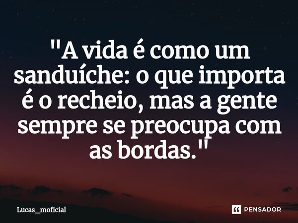 "A vida é como um sanduíche: o que importa é o recheio, mas a gente sempre se preocupa com as bordas."⁠... Frase de Lucas_moficial.