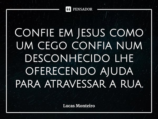 ⁠Confie em Jesus como um cego confia num desconhecido lhe oferecendo ajuda para atravessar a rua.... Frase de Lucas Monteiro.