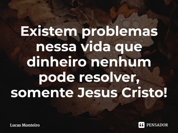 ⁠Existem problemas nessa vida que dinheiro nenhum pode resolver, somente Jesus Cristo!... Frase de Lucas Monteiro.