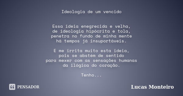 Ideologia de um vencido Essa ideia enegrecida e velha, de ideologia hipócrita e tola, penetra no fundo de minha mente há tempos já insuportáveis. E me irrita mu... Frase de Lucas Monteiro.