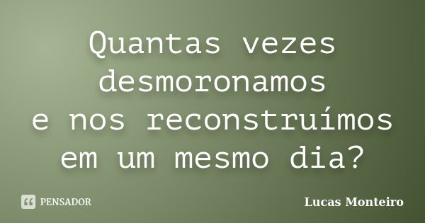 Quantas vezes desmoronamos e nos reconstruímos em um mesmo dia?... Frase de Lucas Monteiro.