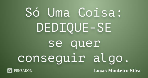 Só Uma Coisa: DEDIQUE-SE se quer conseguir algo.... Frase de Lucas Monteiro Silva.