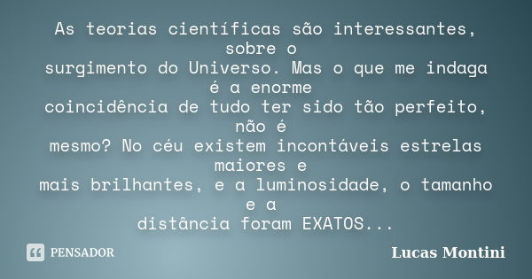 As teorias científicas são interessantes, sobre o surgimento do Universo. Mas o que me indaga é a enorme coincidência de tudo ter sido tão perfeito, não é mesmo... Frase de Lucas Montini.