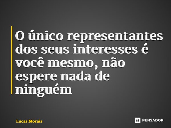 ⁠O único representantes dos seus interesses é você mesmo, não espere nada de ninguém... Frase de Lucas Morais.