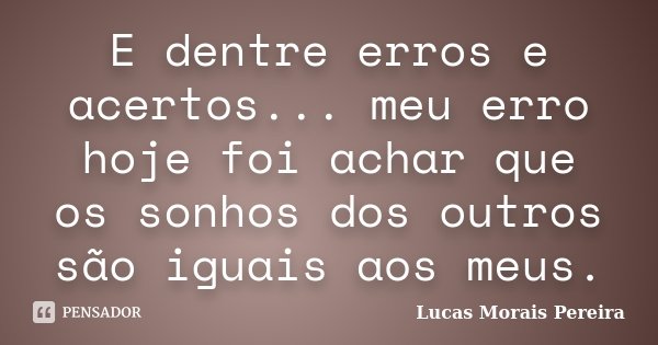 E dentre erros e acertos... meu erro hoje foi achar que os sonhos dos outros são iguais aos meus.... Frase de Lucas Morais Pereira.
